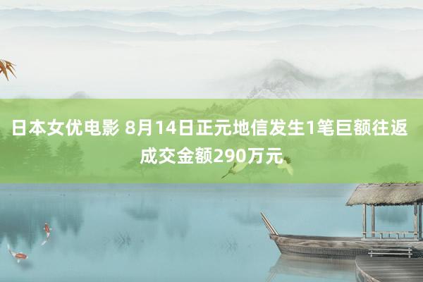 日本女优电影 8月14日正元地信发生1笔巨额往返 成交金额290万元