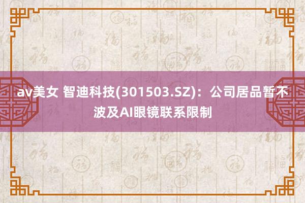 av美女 智迪科技(301503.SZ)：公司居品暂不波及AI眼镜联系限制