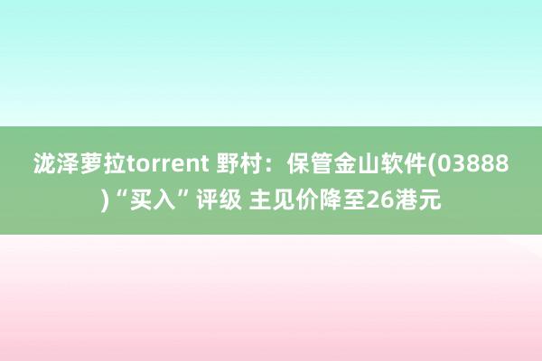 泷泽萝拉torrent 野村：保管金山软件(03888)“买入”评级 主见价降至26港元