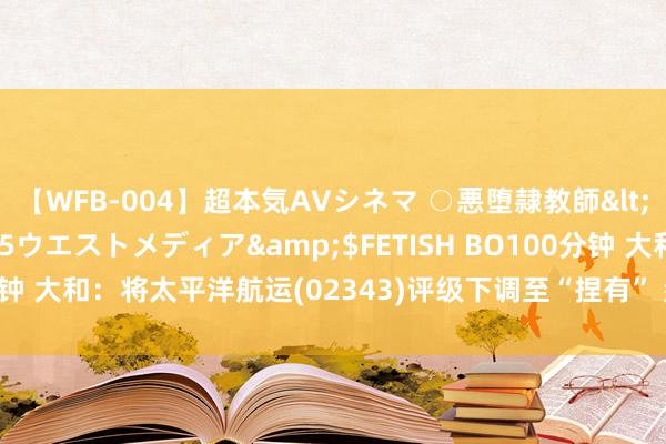 【WFB-004】超本気AVシネマ ○悪堕隷教師</a>2005-02-25ウエストメディア&$FETISH BO100分钟 大和：将太平洋航运(02343)评级下调至“捏有” 盘算价降至2.25港元