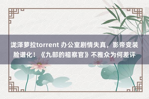 泷泽萝拉torrent 办公室剧情失真，影帝变装脸谱化！《九部的稽察官》不雅众为何差评