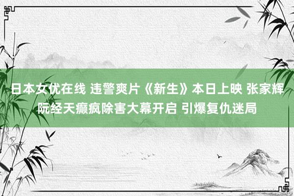 日本女优在线 违警爽片《新生》本日上映 张家辉阮经天癫疯除害大幕开启 引爆复仇迷局