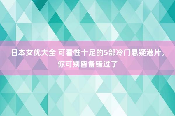 日本女优大全 可看性十足的5部冷门悬疑港片，你可别皆备错过了