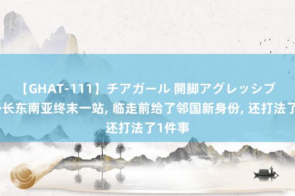 【GHAT-111】チアガール 開脚アグレッシブ 王毅外长东南亚终末一站, 临走前给了邻国新身份, 还打法了1件事