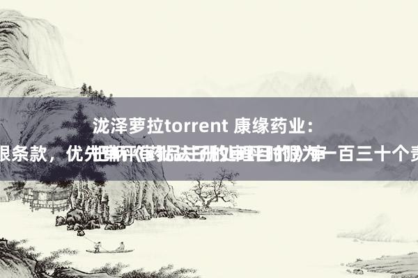 泷泽萝拉torrent 康缘药业：
把柄《药品注册处理目的》审评时限条款，优先审评审批法子的审评时限为一百三十个责任日