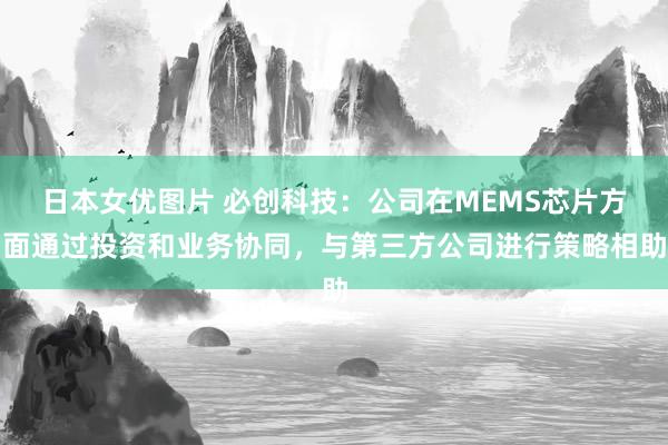 日本女优图片 必创科技：公司在MEMS芯片方面通过投资和业务协同，与第三方公司进行策略相助