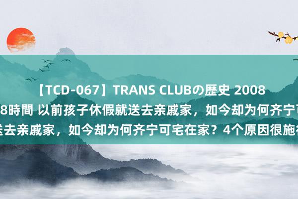 【TCD-067】TRANS CLUBの歴史 2008～2011 44タイトルBEST8時間 以前孩子休假就送去亲戚家，如今却为何齐宁可宅在家？4个原因很施行