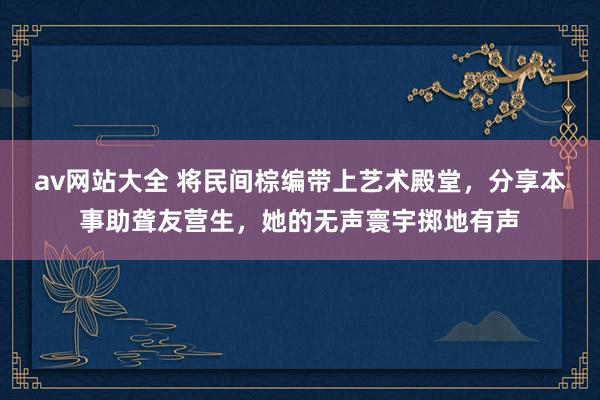 av网站大全 将民间棕编带上艺术殿堂，分享本事助聋友营生，她的无声寰宇掷地有声