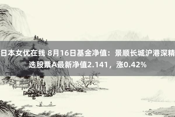 日本女优在线 8月16日基金净值：景顺长城沪港深精选股票A最新净值2.141，涨0.42%