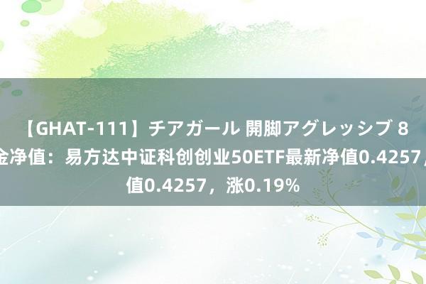 【GHAT-111】チアガール 開脚アグレッシブ 8月16日基金净值：易方达中证科创创业50ETF最新净值0.4257，涨0.19%