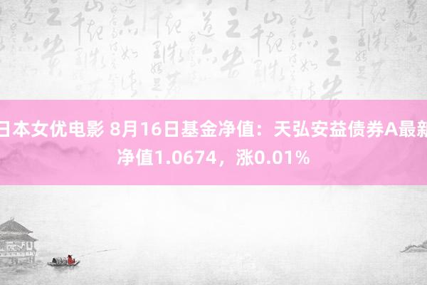 日本女优电影 8月16日基金净值：天弘安益债券A最新净值1.0674，涨0.01%