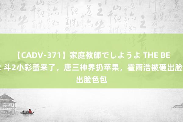 【CADV-371】家庭教師でしようよ THE BEST 2 斗2小彩蛋来了，唐三神界扔苹果，霍雨浩被砸出脸色包