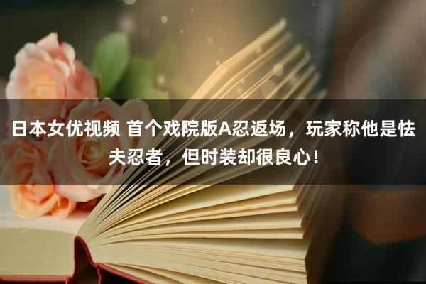 日本女优视频 首个戏院版A忍返场，玩家称他是怯夫忍者，但时装却很良心！