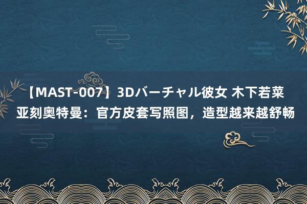 【MAST-007】3Dバーチャル彼女 木下若菜 亚刻奥特曼：官方皮套写照图，造型越来越舒畅