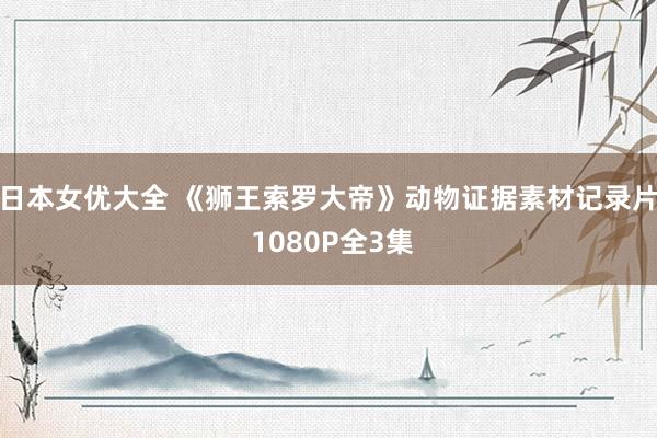 日本女优大全 《狮王索罗大帝》动物证据素材记录片 1080P全3集