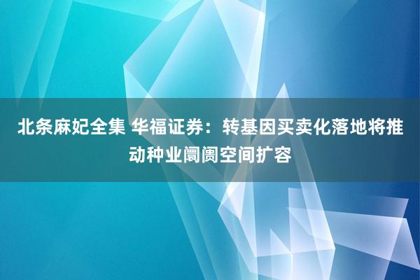 北条麻妃全集 华福证券：转基因买卖化落地将推动种业阛阓空间扩容