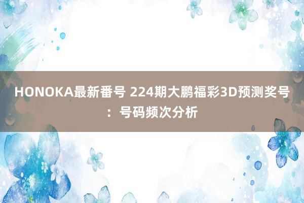 HONOKA最新番号 224期大鹏福彩3D预测奖号：号码频次分析