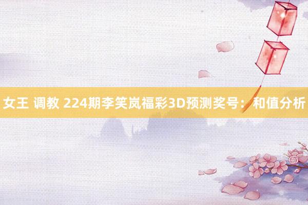 女王 调教 224期李笑岚福彩3D预测奖号：和值分析