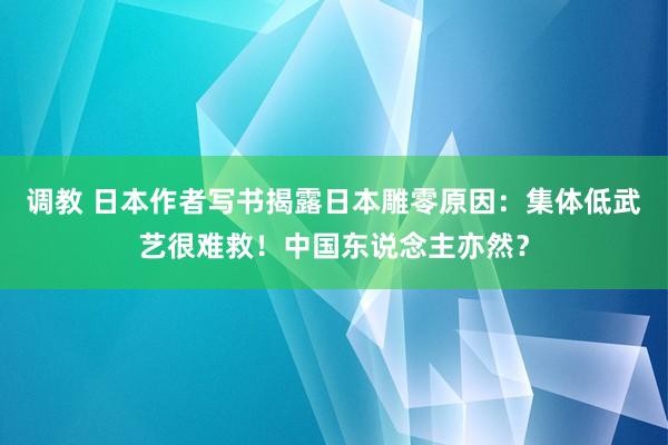 调教 日本作者写书揭露日本雕零原因：集体低武艺很难救！中国东说念主亦然？