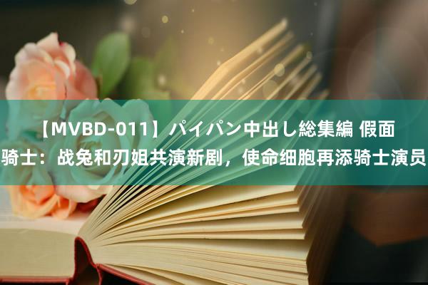 【MVBD-011】パイパン中出し総集編 假面骑士：战兔和刃姐共演新剧，使命细胞再添骑士演员