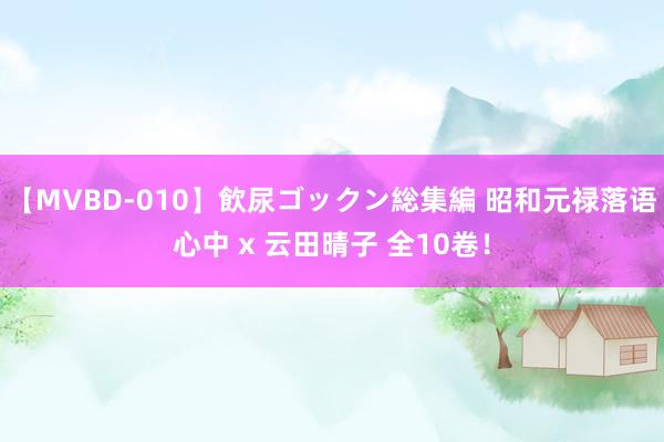 【MVBD-010】飲尿ゴックン総集編 昭和元禄落语心中 x 云田晴子 全10卷！