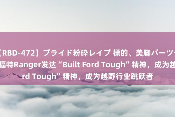 【RBD-472】プライド粉砕レイプ 標的、美脚パーツモデル ASUKA 福特Ranger发达“Built Ford Tough”精神，成为越野行业跳跃者