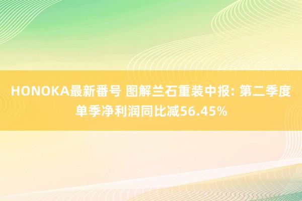 HONOKA最新番号 图解兰石重装中报: 第二季度单季净利润同比减56.45%