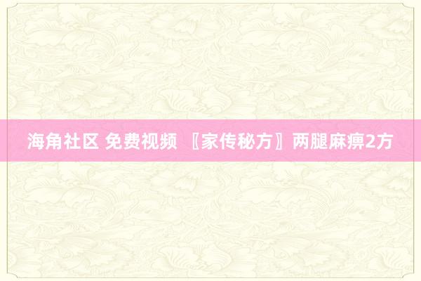 海角社区 免费视频 〖家传秘方〗两腿麻痹2方