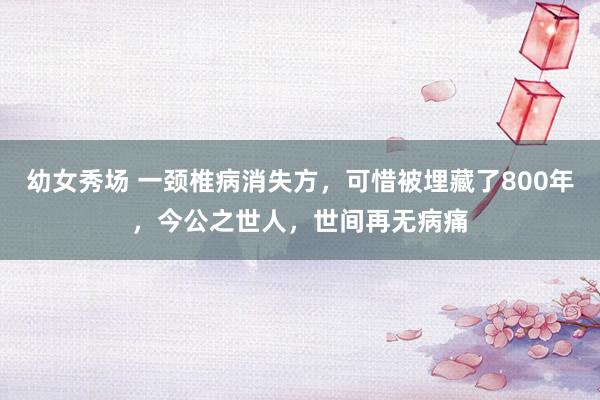 幼女秀场 一颈椎病消失方，可惜被埋藏了800年，今公之世人，世间再无病痛