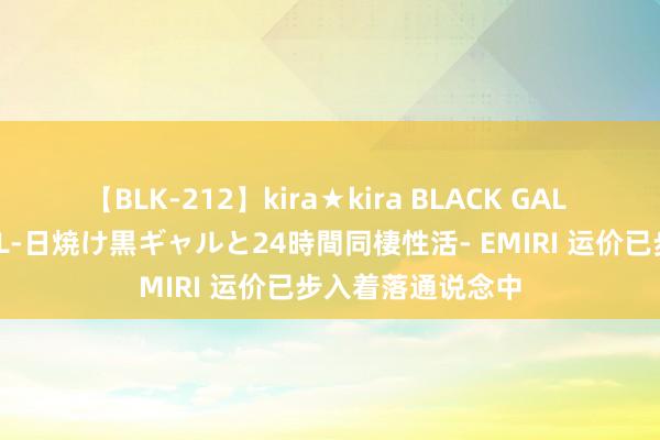 【BLK-212】kira★kira BLACK GAL レンタル痴女GAL-日焼け黒ギャルと24時間同棲性活- EMIRI 运价已步入着落通说念中