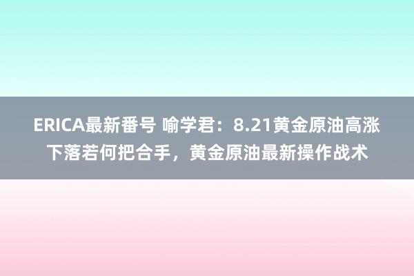 ERICA最新番号 喻学君：8.21黄金原油高涨下落若何把合手，黄金原油最新操作战术