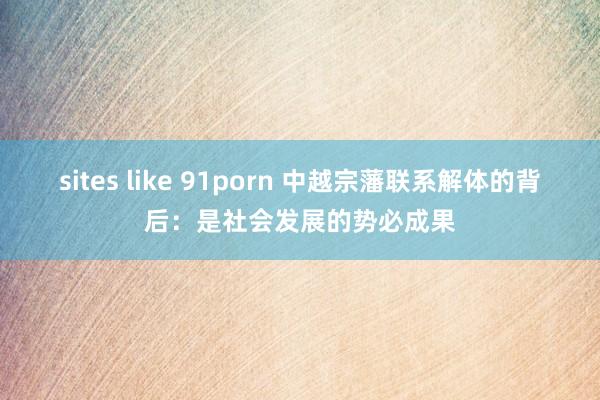 sites like 91porn 中越宗藩联系解体的背后：是社会发展的势必成果