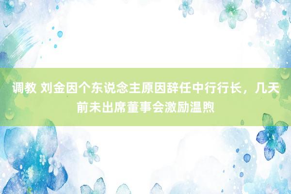 调教 刘金因个东说念主原因辞任中行行长，几天前未出席董事会激励温煦