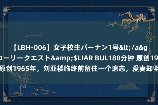 【LBH-006】女子校生パーナン1号</a>2008-05-14グローリークエスト&$LIAR BUL180分钟 原创1965年，刘亚楼临终前留住一个遗志，爱妻却坚韧阻隔，这是为何？