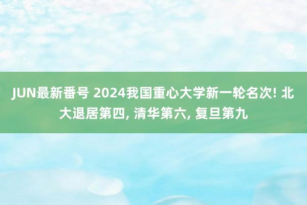 JUN最新番号 2024我国重心大学新一轮名次! 北大退居第四， 清华第六， 复旦第九