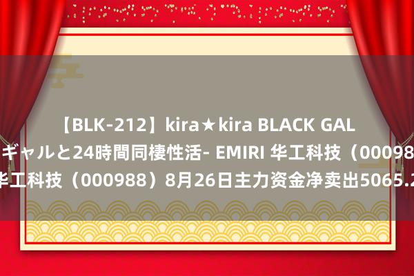 【BLK-212】kira★kira BLACK GAL レンタル痴女GAL-日焼け黒ギャルと24時間同棲性活- EMIRI 华工科技（000988）8月26日主力资金净卖出5065.26万元