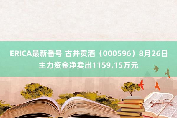 ERICA最新番号 古井贡酒（000596）8月26日主力资金净卖出1159.15万元