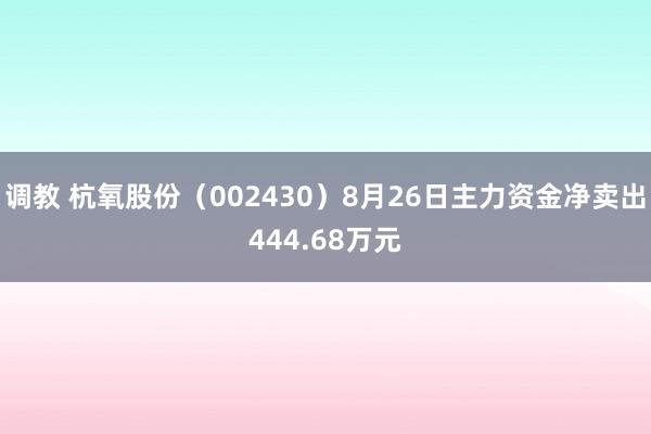 调教 杭氧股份（002430）8月26日主力资金净卖出444.68万元