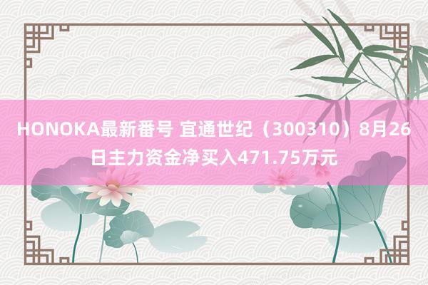 HONOKA最新番号 宜通世纪（300310）8月26日主力资金净买入471.75万元