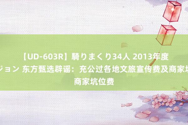 【UD-603R】騎りまくり34人 2013年度バージョン 东方甄选辟谣：充公过各地文旅宣传费及商家坑位费