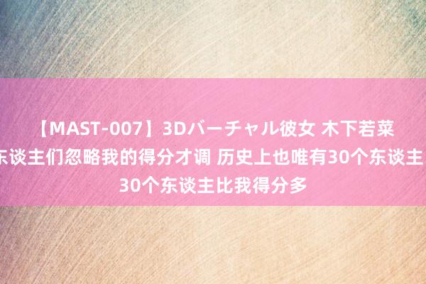 【MAST-007】3Dバーチャル彼女 木下若菜 德罗赞：东谈主们忽略我的得分才调 历史上也唯有30个东谈主比我得分多