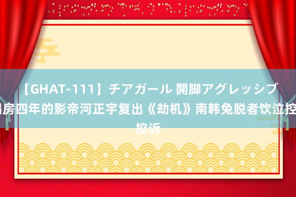 【GHAT-111】チアガール 開脚アグレッシブ 塌房四年的影帝河正宇复出《劫机》南韩兔脱者饮泣控诉