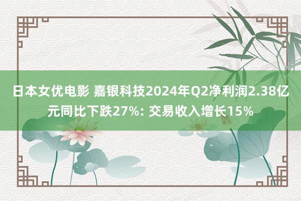 日本女优电影 嘉银科技2024年Q2净利润2.38亿元同比下跌27%: 交易收入增长15%