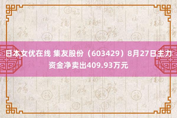 日本女优在线 集友股份（603429）8月27日主力资金净卖出409.93万元