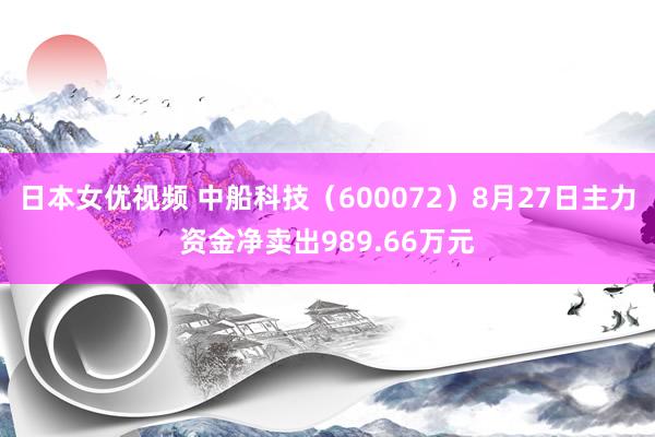 日本女优视频 中船科技（600072）8月27日主力资金净卖出989.66万元