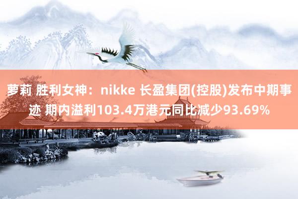 萝莉 胜利女神：nikke 长盈集团(控股)发布中期事迹 期内溢利103.4万港元同比减少93.69%