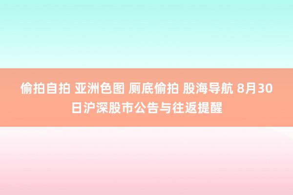 偷拍自拍 亚洲色图 厕底偷拍 股海导航 8月30日沪深股市公告与往返提醒