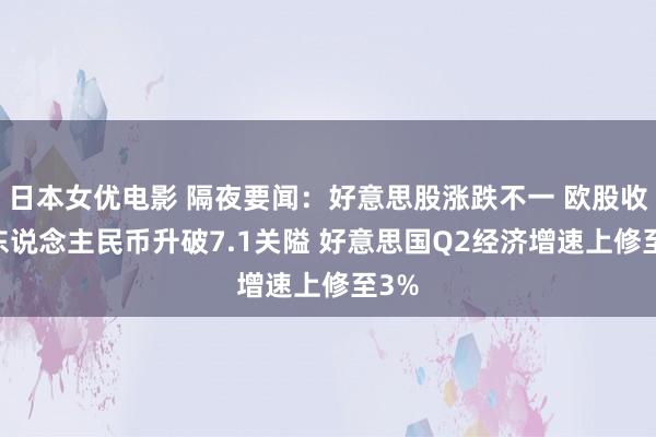 日本女优电影 隔夜要闻：好意思股涨跌不一 欧股收高 东说念主民币升破7.1关隘 好意思国Q2经济增速上修至3%