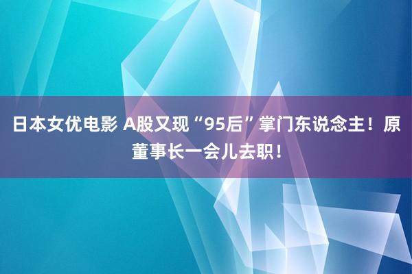 日本女优电影 A股又现“95后”掌门东说念主！原董事长一会儿去职！