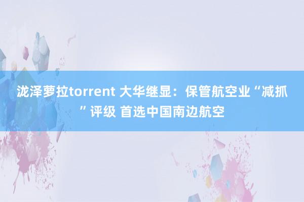 泷泽萝拉torrent 大华继显：保管航空业“减抓”评级 首选中国南边航空